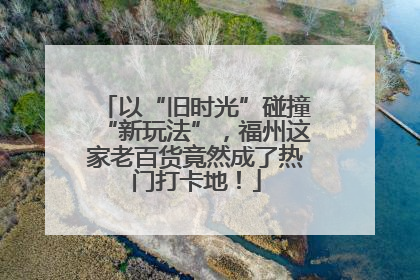 以“旧时光”碰撞“新玩法”，福州这家老百货竟然成了热门打卡地！