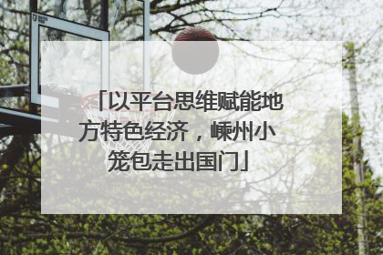 以平台思维赋能地方特色经济，嵊州小笼包走出国门