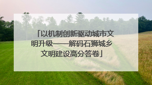 以机制创新驱动城市文明升级——解码石狮城乡文明建设高分答卷