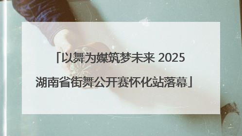 以舞为媒筑梦未来 2025湖南省街舞公开赛怀化站落幕