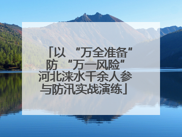 以 “万全准备” 防 “万一风险” 河北涞水千余人参与防汛实战演练