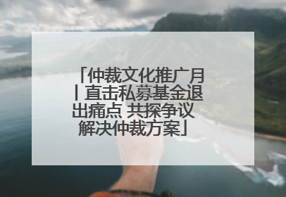 仲裁文化推广月丨直击私募基金退出痛点 共探争议解决仲裁方案