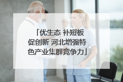 优生态 补短板 促创新 河北增强特色产业集群竞争力