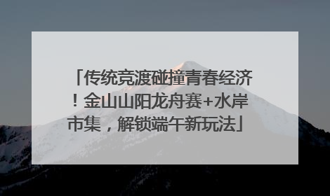 传统竞渡碰撞青春经济！金山山阳龙舟赛+水岸市集，解锁端午新玩法