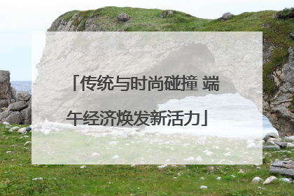 传统与时尚碰撞 端午经济焕发新活力