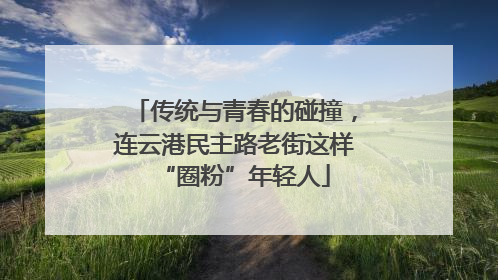 传统与青春的碰撞，连云港民主路老街这样“圈粉”年轻人
