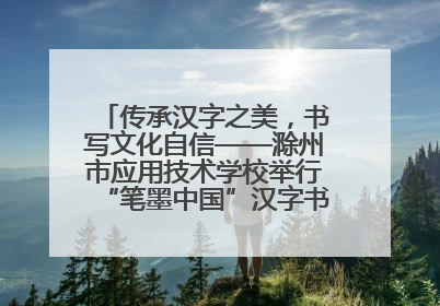 传承汉字之美，书写文化自信——滁州市应用技术学校举行“笔墨中国”汉字书写比赛表彰大会