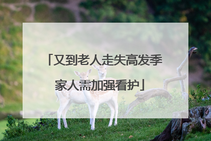 又到老人走失高发季 家人需加强看护