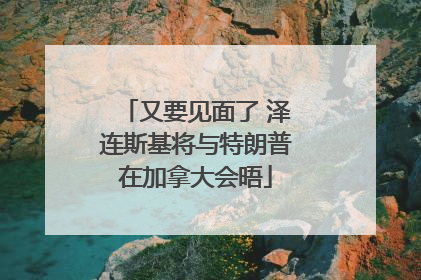 又要见面了 泽连斯基将与特朗普在加拿大会晤