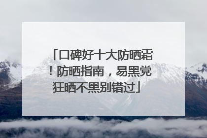 口碑好十大防晒霜！防晒指南，易黑党狂晒不黑别错过