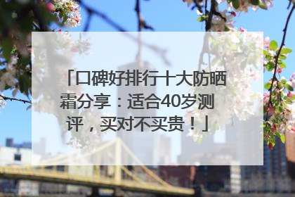 口碑好排行十大防晒霜分享：适合40岁测评，买对不买贵！