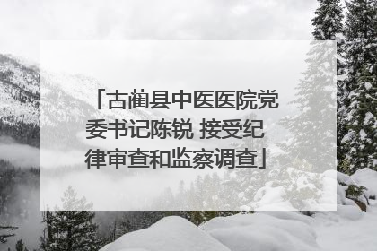 古蔺县中医医院党委书记陈锐 接受纪律审查和监察调查