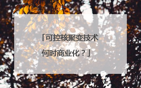 可控核聚变技术何时商业化？