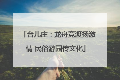 台儿庄：龙舟竞渡扬激情 民俗游园传文化
