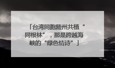 台湾同胞随州共植“同根林”，那是跨越海峡的“绿色情诗”