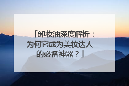 卸妆油深度解析：为何它成为美妆达人的必备神器？
