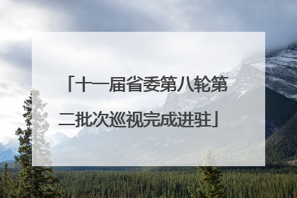 十一届省委第八轮第二批次巡视完成进驻