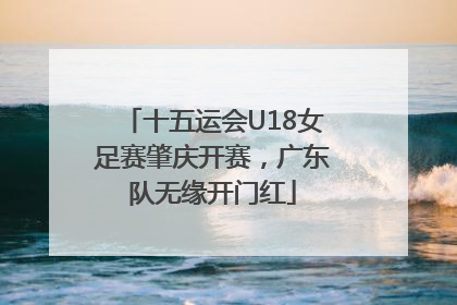 十五运会U18女足赛肇庆开赛，广东队无缘开门红