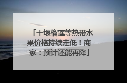 十堰榴莲等热带水果价格持续走低！商家：预计还能再降