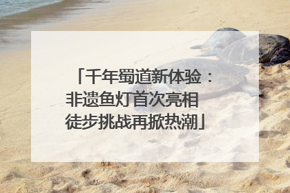千年蜀道新体验：非遗鱼灯首次亮相 徒步挑战再掀热潮