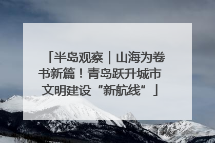 半岛观察｜山海为卷书新篇！青岛跃升城市文明建设“新航线”
