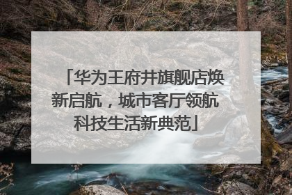 华为王府井旗舰店焕新启航，城市客厅领航科技生活新典范