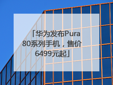 华为发布Pura80系列手机，售价6499元起
