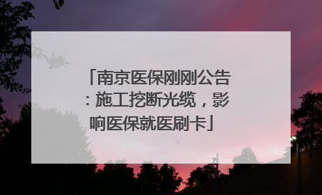 南京医保刚刚公告：施工挖断光缆，影响医保就医刷卡