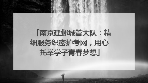 南京建邺城管大队：精细服务织密护考网，用心托举学子青春梦想
