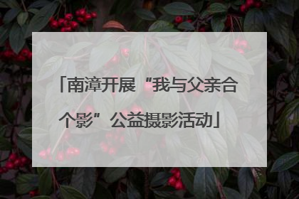 南漳开展“我与父亲合个影”公益摄影活动