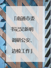 南通市委书记吴新明调研公安、边检工作