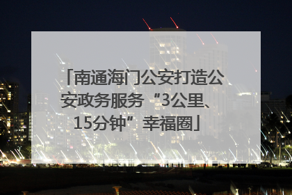 南通海门公安打造公安政务服务“3公里、15分钟”幸福圈