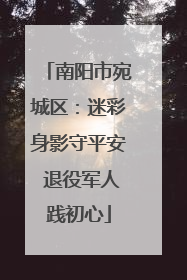 南阳市宛城区：迷彩身影守平安 退役军人践初心