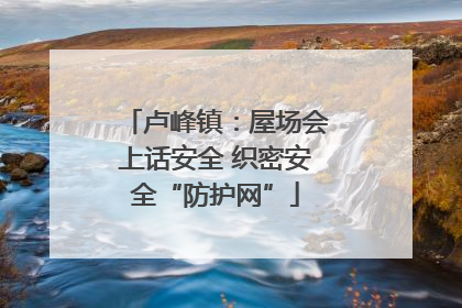 卢峰镇：屋场会上话安全 织密安全“防护网”