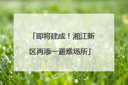 即将建成！湘江新区再添一避难场所