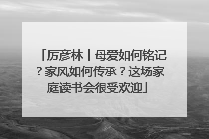 厉彦林丨母爱如何铭记？家风如何传承？这场家庭读书会很受欢迎