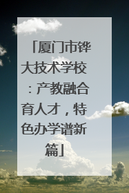 厦门市铧大技术学校：产教融合育人才，特色办学谱新篇