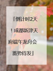 倒计时2天!成都新津天府端午龙舟会蓄势待发