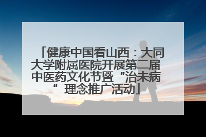 健康中国看山西：大同大学附属医院开展第二届中医药文化节暨“治未病”理念推广活动