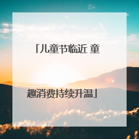 儿童节临近 童趣消费持续升温
