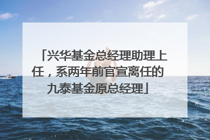兴华基金总经理助理上任，系两年前官宣离任的九泰基金原总经理