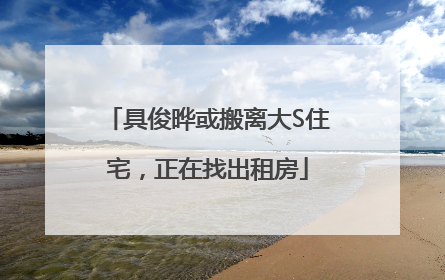 具俊晔或搬离大S住宅，正在找出租房