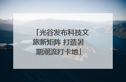 光谷发布科技文旅新矩阵 打造暑期潮流打卡地