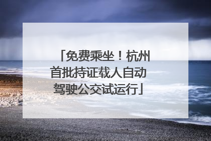 免费乘坐！杭州首批持证载人自动驾驶公交试运行