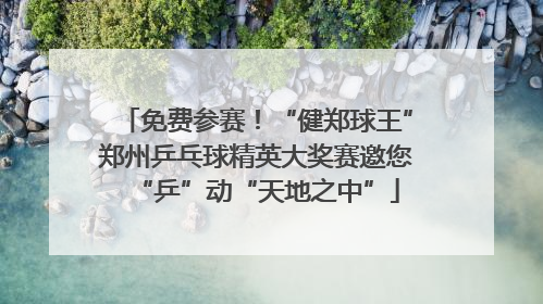 免费参赛！“健郑球王”郑州乒乓球精英大奖赛邀您“乒”动“天地之中”