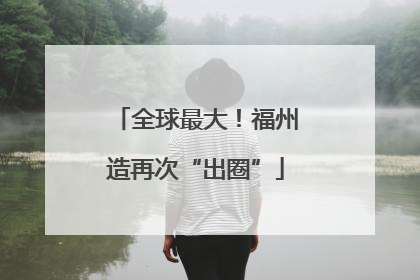全球最大！福州造再次“出圈”