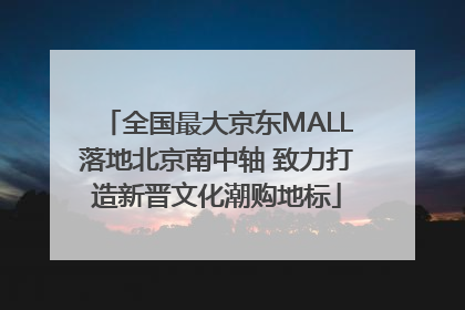 全国最大京东MALL落地北京南中轴 致力打造新晋文化潮购地标