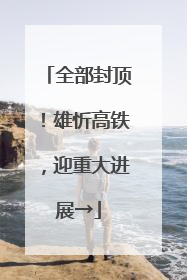 全部封顶！雄忻高铁，迎重大进展→