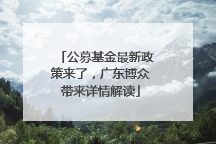 公募基金最新政策来了，广东博众带来详情解读