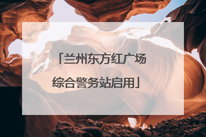 兰州东方红广场综合警务站启用